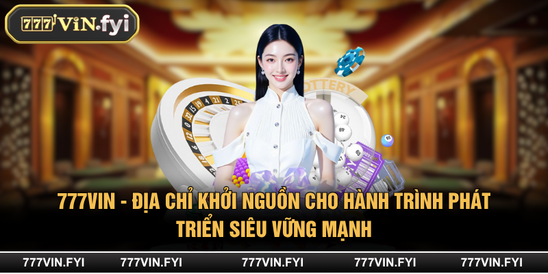 777VIN - địa chỉ khởi nguồn cho hành trình phát triển siêu vững mạnh