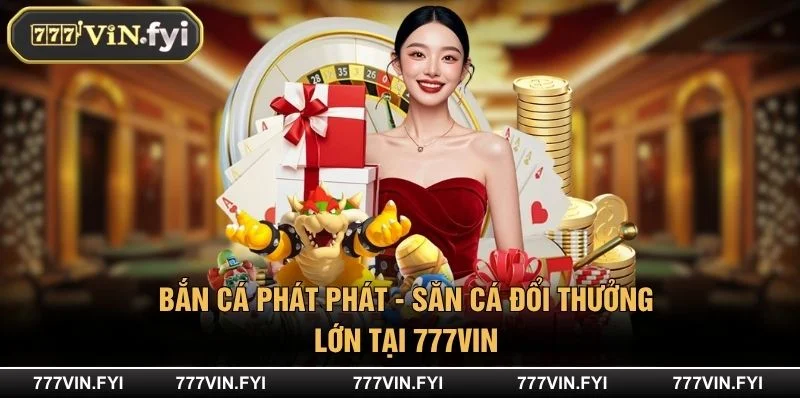 Bắn Cá Phát Phát - Săn Cá Đổi Thưởng Lớn Tại 777VIN