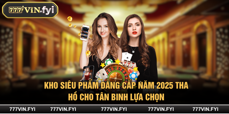 Kho siêu phẩm đẳng cấp năm 2025 tha hồ cho tân binh lựa chọn