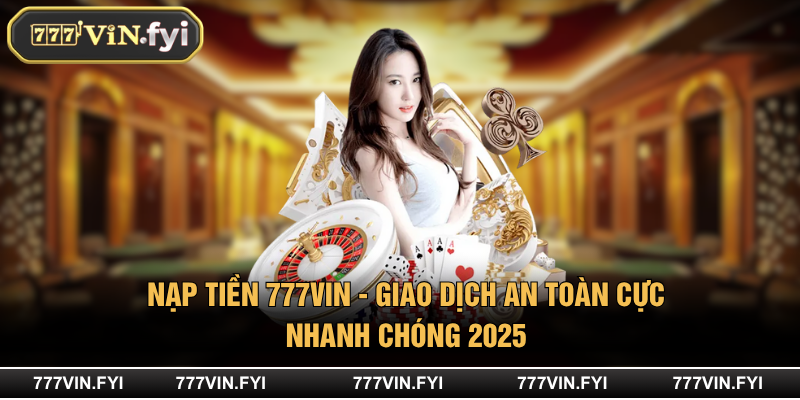 Nạp Tiền 777VIN - Giao Dịch An Toàn Cực Nhanh Chóng 2025